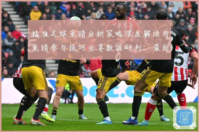 精准足球竞猜分析策略深度解读与竞猜参与技巧分享数据研判：最新赛事动态与深度分析