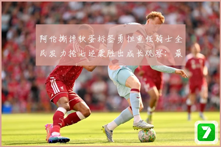 阿伦撕掉软蛋标签勇担重任骑士全民发力抢七逆袭胜出成长观察：最新赛事动态与深度分析