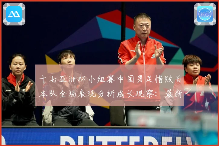 十七亚洲杯小组赛中国男足惜败日本队全场表现分析成长观察：最新赛事动态与深度分析