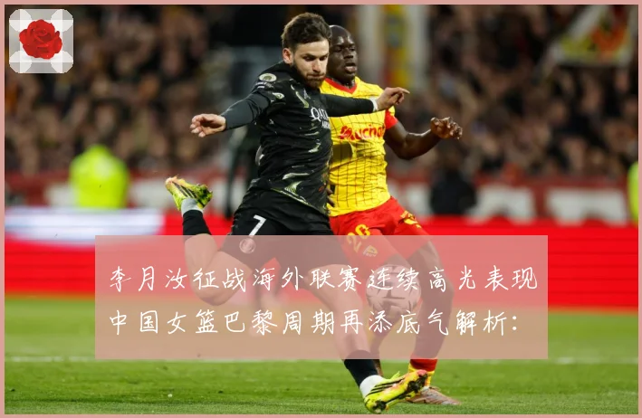 李月汝征战海外联赛连续高光表现中国女篮巴黎周期再添底气解析：最新赛事动态与深度分析