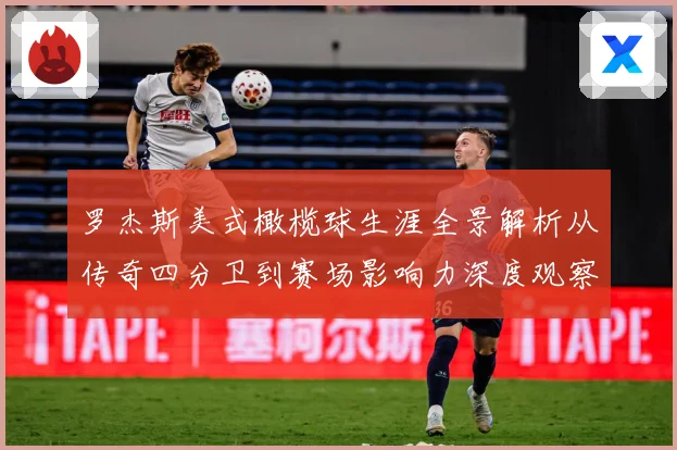 罗杰斯美式橄榄球生涯全景解析从传奇四分卫到赛场影响力深度观察：最新赛事动态与深度分析
