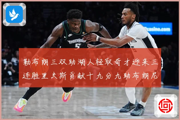 勒布朗三双助湖人轻取奇才迎来三连胜里夫斯贡献十九分九助布朗尼赛场复盘：最新赛事动态与深度分析