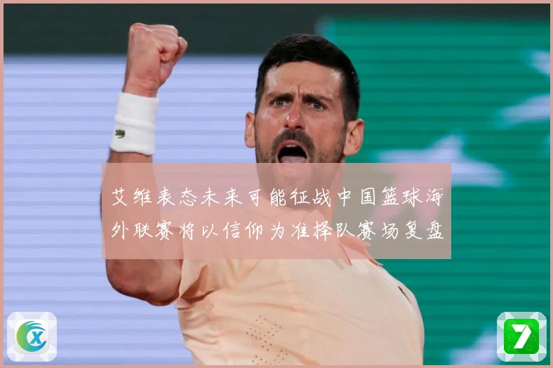 艾维表态未来可能征战中国篮球海外联赛将以信仰为准择队赛场复盘：最新赛事动态与深度分析