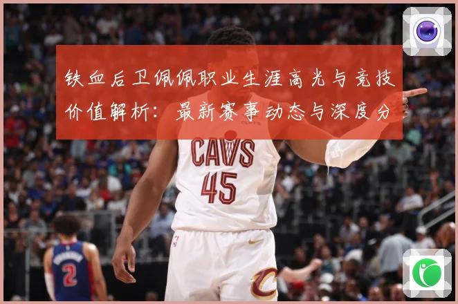 铁血后卫佩佩职业生涯高光与竞技价值解析：最新赛事动态与深度分析