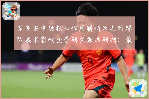京多安中场核心作用解析及其对球队战术影响全景研究数据研判：最新赛事动态与深度分析