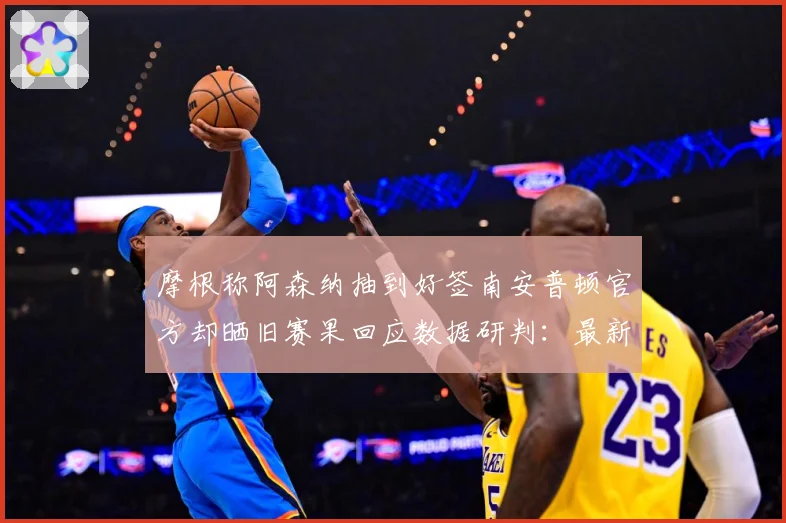 摩根称阿森纳抽到好签南安普顿官方却晒旧赛果回应数据研判：最新赛事动态与深度分析