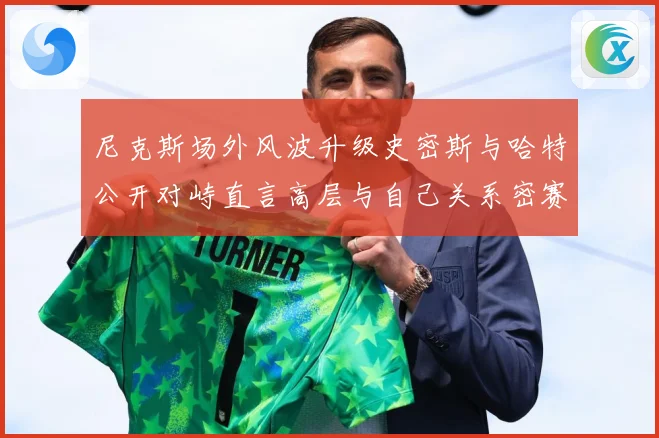 尼克斯场外风波升级史密斯与哈特公开对峙直言高层与自己关系密赛场复盘：最新赛事动态与深度分析