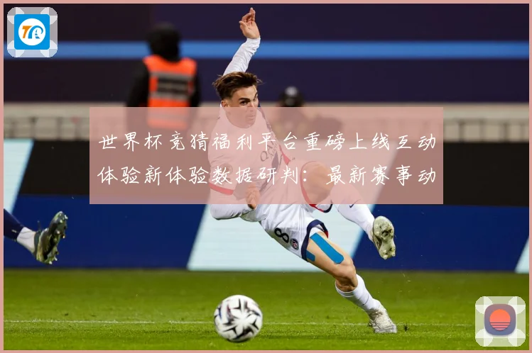 世界杯竞猜福利平台重磅上线互动体验新体验数据研判：最新赛事动态与深度分析