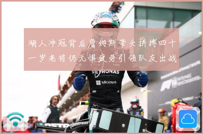 湖人冲冠背后詹姆斯带头拼搏四十一岁老将仍无惧疲劳引领队友出战赛场复盘：最新赛事动态与深度分析