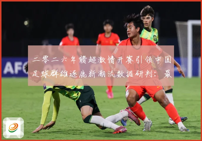 二零二六年赣超激情开赛引领中国足球群雄逐鹿新潮流数据研判：最新赛事动态与深度分析