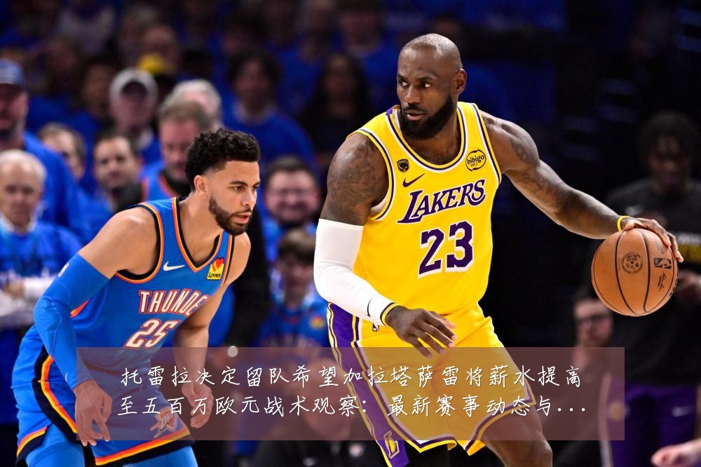 托雷拉决定留队希望加拉塔萨雷将薪水提高至五百万欧元战术观察:最新赛事动态与深度分析