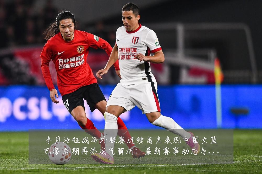 李月汝征战海外联赛连续高光表现中国女篮巴黎周期再添底气解析：最新赛事动态与深度分析