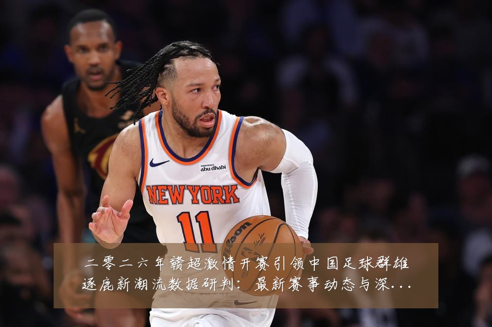 二零二六年赣超激情开赛引领中国足球群雄逐鹿新潮流数据研判:最新赛事动态与深度分析
