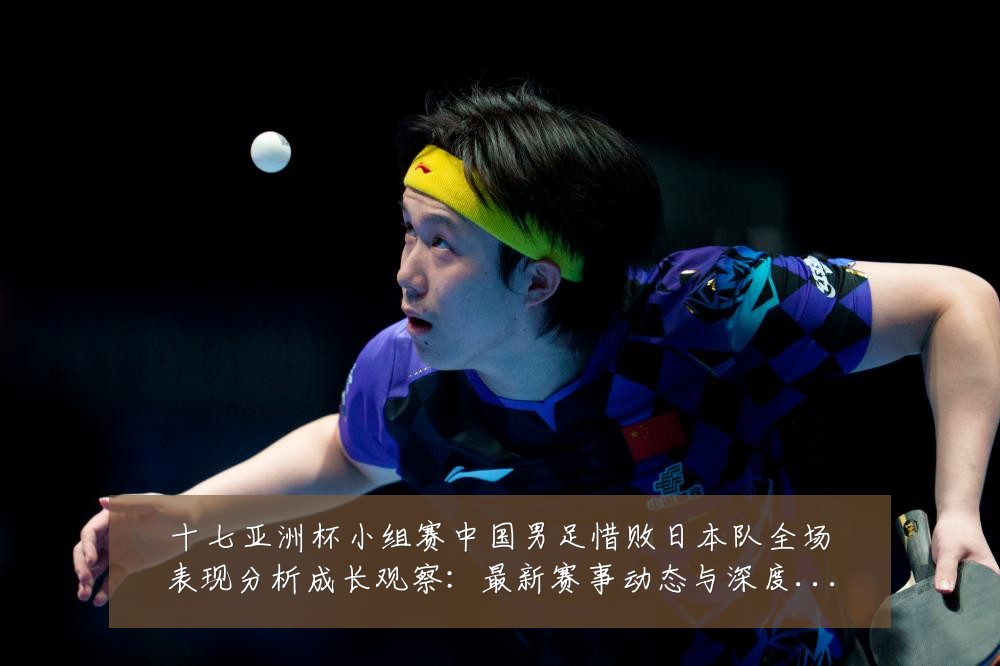 十七亚洲杯小组赛中国男足惜败日本队全场表现分析成长观察：最新赛事动态与深度分析