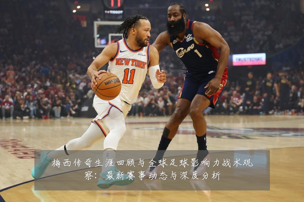 梅西传奇生涯回顾与全球足球影响力战术观察：最新赛事动态与深度分析