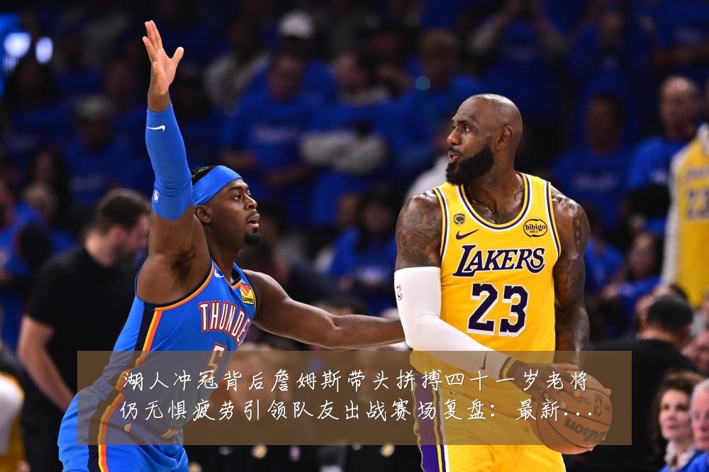 湖人冲冠背后詹姆斯带头拼搏四十一岁老将仍无惧疲劳引领队友出战赛场复盘:最新赛事动态与深度分析