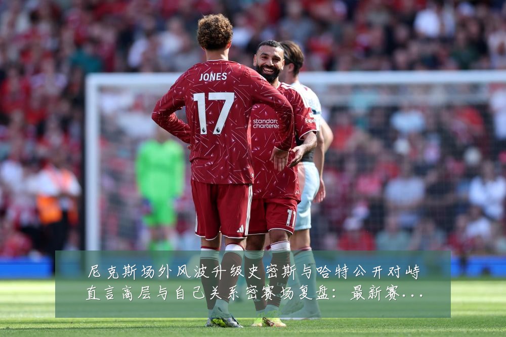 尼克斯场外风波升级史密斯与哈特公开对峙直言高层与自己关系密赛场复盘:最新赛事动态与深度分析