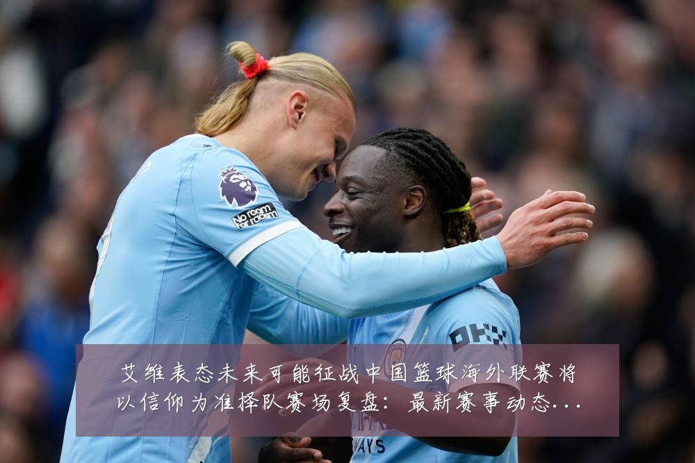 艾维表态未来可能征战中国篮球海外联赛将以信仰为准择队赛场复盘:最新赛事动态与深度分析