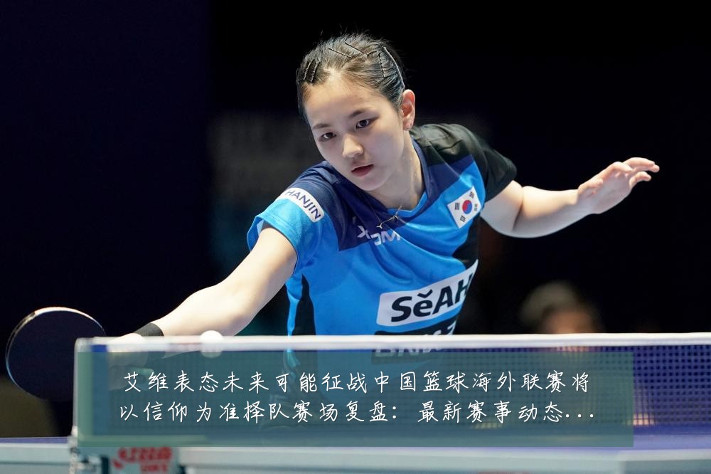 艾维表态未来可能征战中国篮球海外联赛将以信仰为准择队赛场复盘:最新赛事动态与深度分析